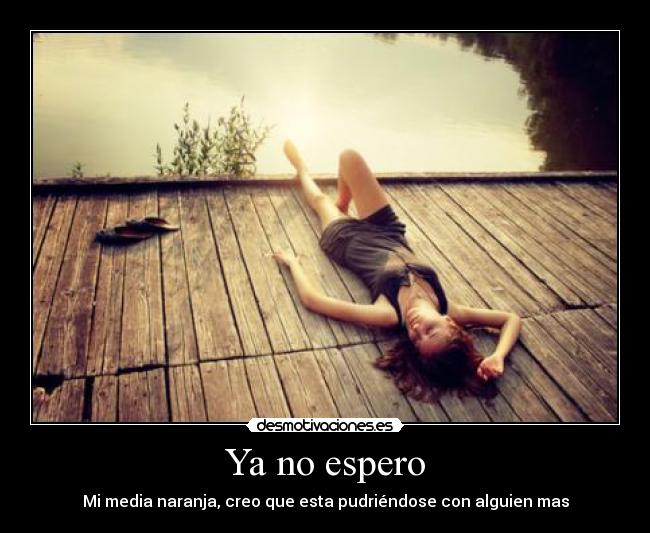 Ya no espero - Mi media naranja, creo que esta pudriéndose con alguien mas