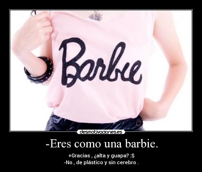 -Eres como una barbie. - +Gracias , ¿alta y guapa? :$
-No , de plástico y sin cerebro .