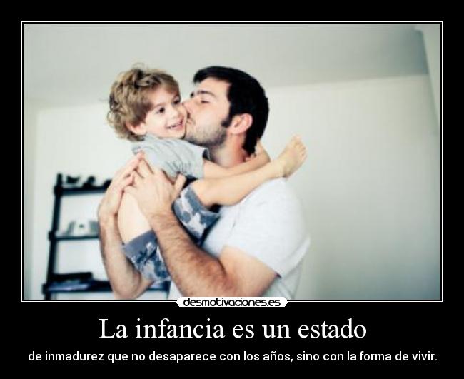 La infancia es un estado - de inmadurez que no desaparece con los años, sino con la forma de vivir.