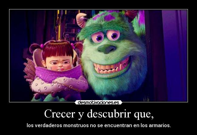 Crecer y descubrir que, - los verdaderos monstruos no se encuentran en los armarios.