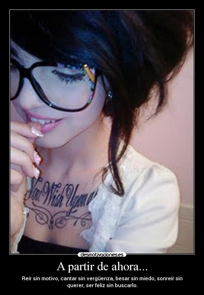 A partir de ahora... - Reír sin motivo, cantar sin vergüenza, besar sin miedo, sonreír sin
querer, ser feliz sin buscarlo.
