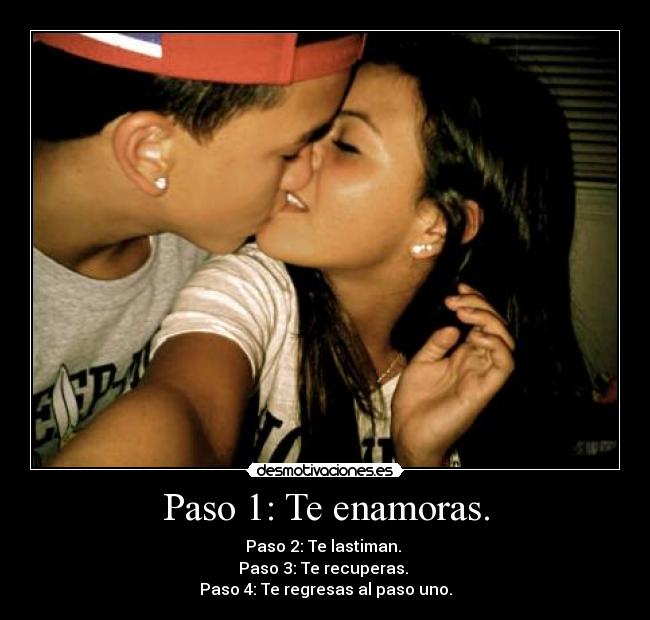 Paso 1: Te enamoras. - Paso 2: Te lastiman.
Paso 3: Te recuperas.
Paso 4: Te regresas al paso uno.