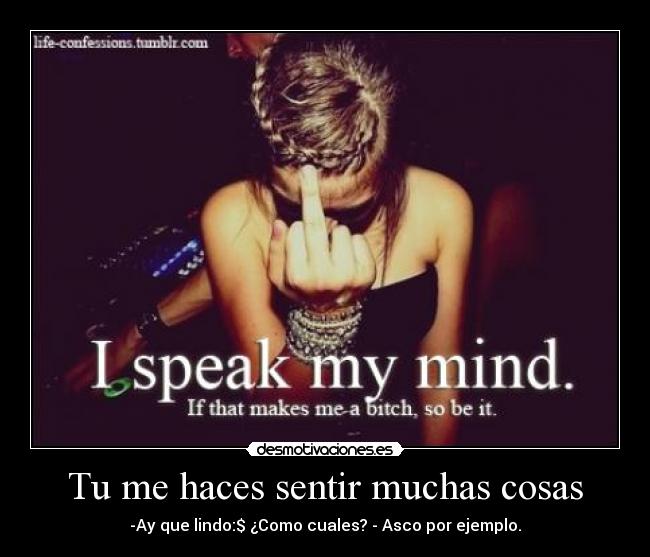 Tu me haces sentir muchas cosas - -Ay que lindo:$ ¿Como cuales? - Asco por ejemplo.