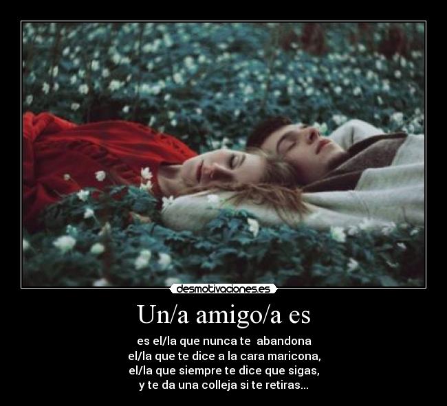 Un/a amigo/a es - es el/la que nunca te abandona
el/la que te dice a la cara maricona,
el/la que siempre te dice que sigas,
y te da una colleja si te retiras...