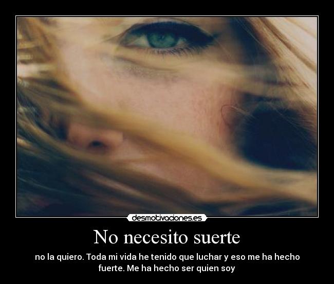 No necesito suerte - no la quiero. Toda mi vida he tenido que luchar y eso me ha hecho
fuerte. Me ha hecho ser quien soy