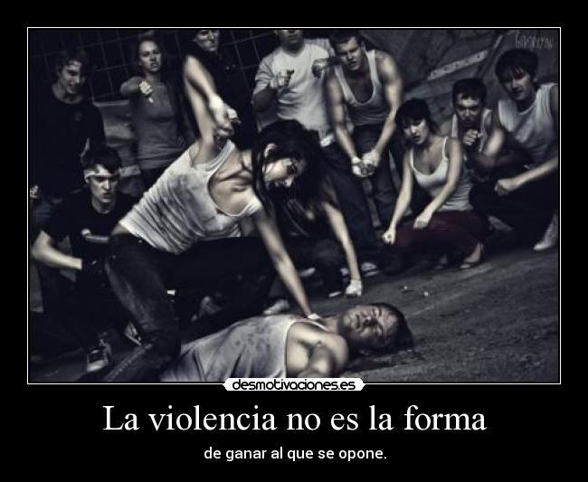 La violencia no es la forma - de ganar al que se opone.