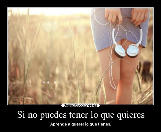 Si no puedes tener lo que quieres - Aprende a querer lo que tienes.