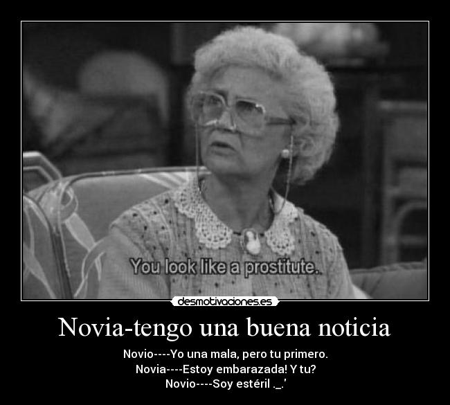 Novia-tengo una buena noticia - Novio----Yo una mala, pero tu primero.
Novia----Estoy embarazada! Y tu?
Novio----Soy estéril ._.