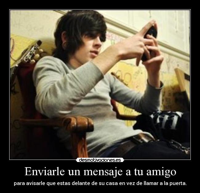 Enviarle un mensaje a tu amigo - para avisarle que estas delante de su casa en vez de llamar a la puerta.