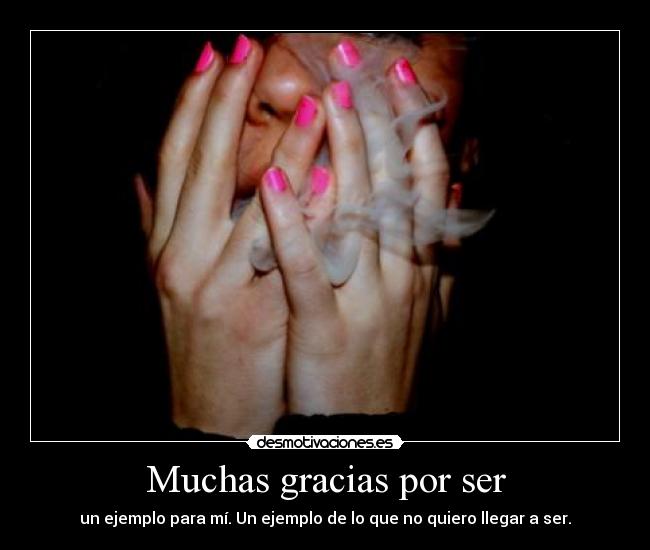 Muchas gracias por ser - un ejemplo para mí. Un ejemplo de lo que no quiero llegar a ser.