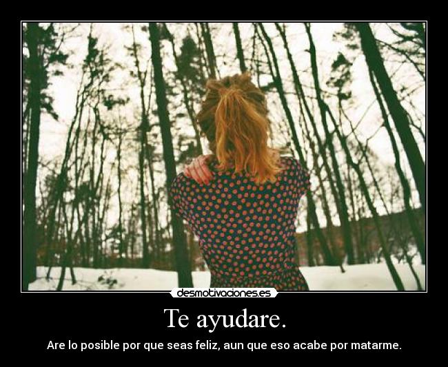 Te ayudare. - Are lo posible por que seas feliz, aun que eso acabe por matarme.