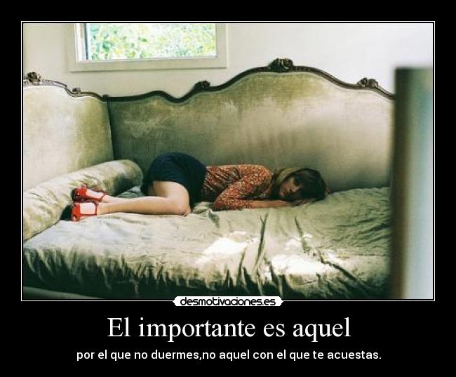 El importante es aquel - por el que no duermes,no aquel con el que te acuestas.