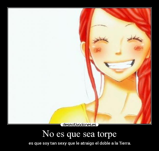 No es que sea torpe - es que soy tan sexy que le atraigo el doble a la Tierra.