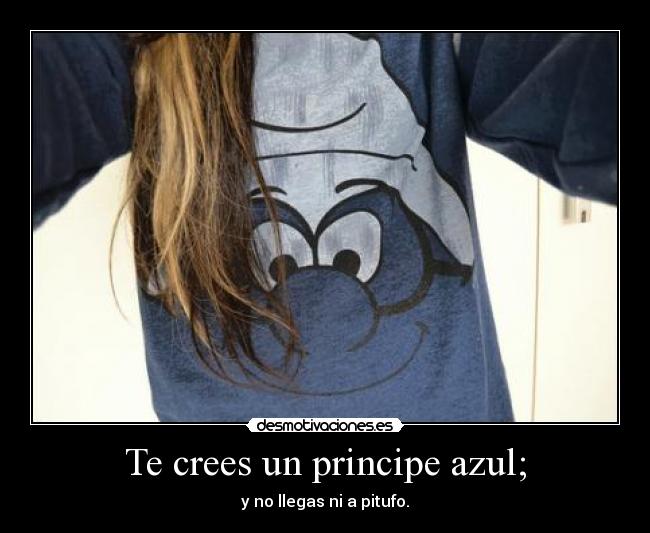 Te crees un principe azul; - y no llegas ni a pitufo.