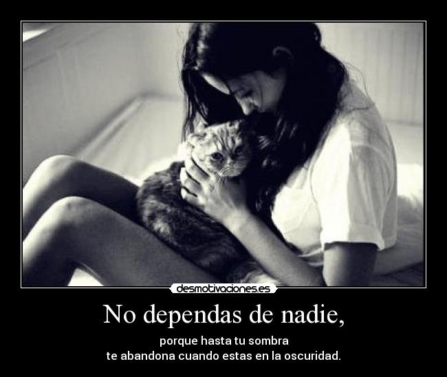 No dependas de nadie, - porque hasta tu sombra
te abandona cuando estas en la oscuridad.