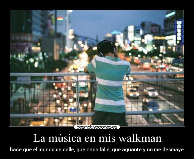 La música en mis walkman - hace que el mundo se calle, que nada falle, que aguante y no me desmaye.