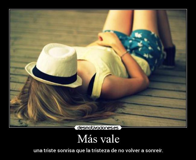 Más vale - una triste sonrisa que la tristeza de no volver a sonreír.