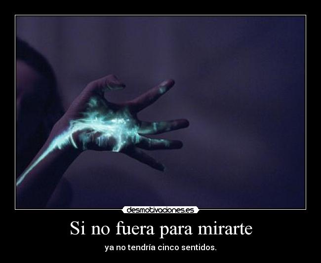 Si no fuera para mirarte - ya no tendría cinco sentidos.