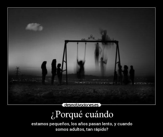 ¿Porqué cuándo - estamos pequeños, los años pasan lento, y cuando
somos adultos, tan rápido?