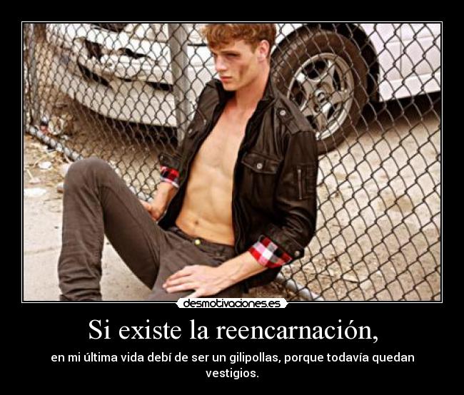 Si existe la reencarnación, - en mi última vida debí de ser un gilipollas, porque todavía quedan vestigios.