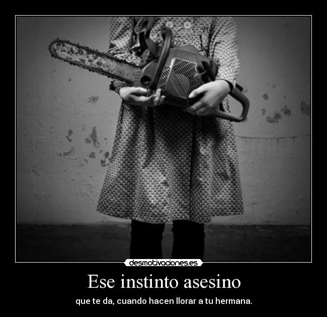 Ese instinto asesino - que te da, cuando hacen llorar a tu hermana.
