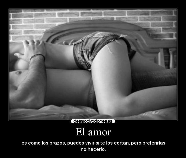 El amor - es como los brazos, puedes vivir si te los cortan, pero preferirías no hacerlo.