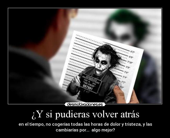 ¿Y si pudieras volver atrás - en el tiempo, no cogerías todas las horas de dolor y tristeza, y las
cambiarías por...  algo mejor?