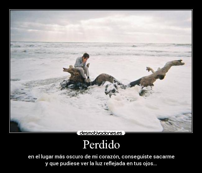 Perdido - en el lugar más oscuro de mi corazón, conseguiste sacarme
y que pudiese ver la luz reflejada en tus ojos...