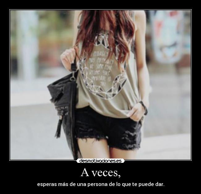 A veces, - esperas más de una persona de lo que te puede dar.