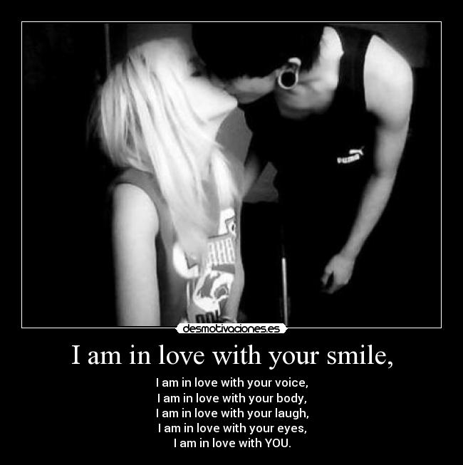 I am in love with your smile, - I am in love with your voice,
I am in love with your body,
I am in love with your laugh,
I am in love with your eyes,
I am in love with YOU.