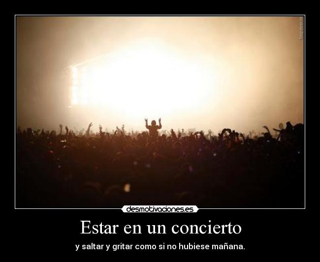 Estar en un concierto - y saltar y gritar como si no hubiese mañana.