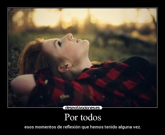 Por todos - esos momentos de reflexión que hemos tenido alguna vez.