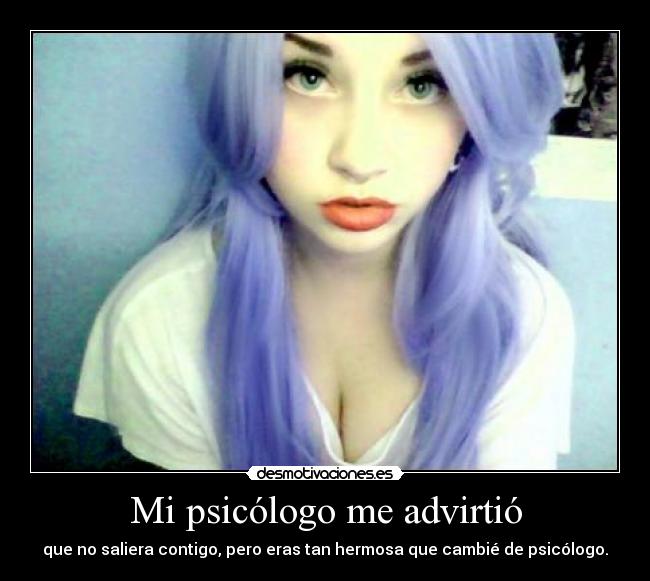 Mi psicólogo me advirtió - que no saliera contigo, pero eras tan hermosa que cambié de psicólogo.