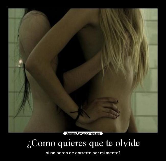 ¿Como quieres que te olvide - si no paras de correrte por mi mente?