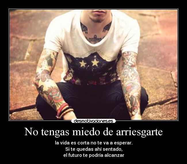 No tengas miedo de arriesgarte - la vida es corta no te va a esperar.
Si te quedas ahí sentado,
el futuro te podría alcanzar