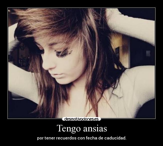 Tengo ansias - por tener recuerdos con fecha de caducidad.