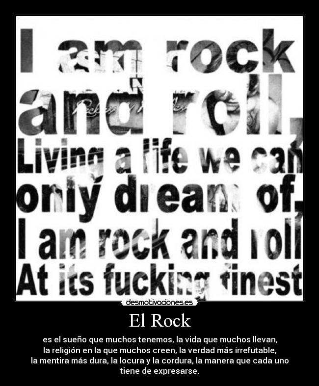 El Rock - es el sueño que muchos tenemos, la vida que muchos llevan,
la religión en la que muchos creen, la verdad más irrefutable,
la mentira más dura, la locura y la cordura, la manera que cada uno
tiene de expresarse.