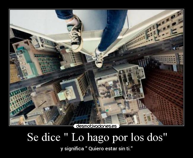 Se dice Lo hago por los dos - y significa Quiero estar sin ti.