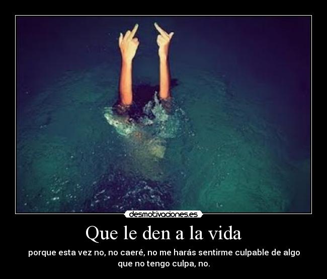 Que le den a la vida - porque esta vez no, no caeré, no me harás sentirme culpable de algo
que no tengo culpa, no.