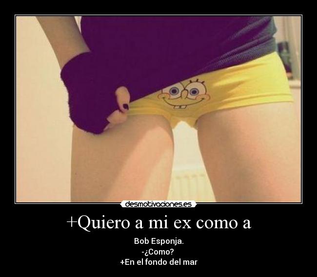 +Quiero a mi ex como a - Bob Esponja.
-¿Como?
+En el fondo del mar