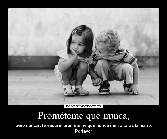 Prométeme que nunca, - pero nunca , te vas a ir, prométeme que nunca me soltaras la mano. Porfavor