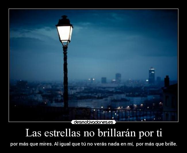 Las estrellas no brillarán por ti - por más que mires. Al igual que tú no verás nada en mí,  por más que brille.