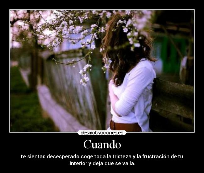 Cuando - te sientas desesperado coge toda la tristeza y la frustración de tu
interior y deja que se valla.