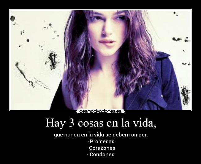 Hay 3 cosas en la vida, - que nunca en la vida se deben romper:
· Promesas
· Corazones
· Condones