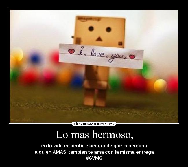 Lo mas hermoso, - en la vida es sentirte segura de que la persona
a quien AMAS, tambien te ama con la misma entrega
#GVMG