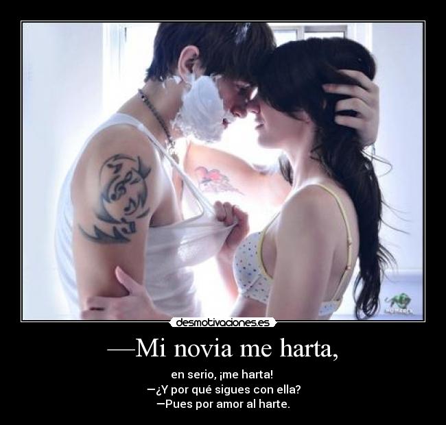 —Mi novia me harta, - en serio, ¡me harta!
—¿Y por qué sigues con ella?
—Pues por amor al harte. ♥