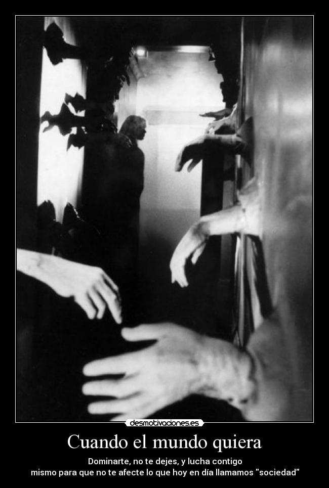 Cuando el mundo quiera - Dominarte, no te dejes, y lucha contigo
mismo para que no te afecte lo que hoy en día llamamos sociedad