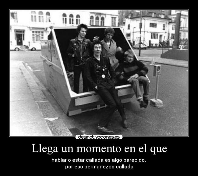 Llega un momento en el que - hablar o estar callada es algo parecido, 
por eso permanezco callada