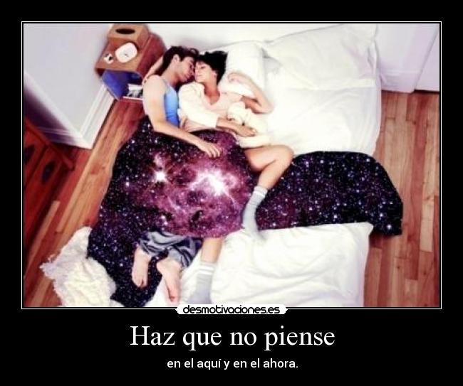 Haz que no piense - en el aquí y en el ahora.