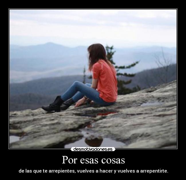 Por esas cosas - de las que te arrepientes, vuelves a hacer y vuelves a arrepentirte.